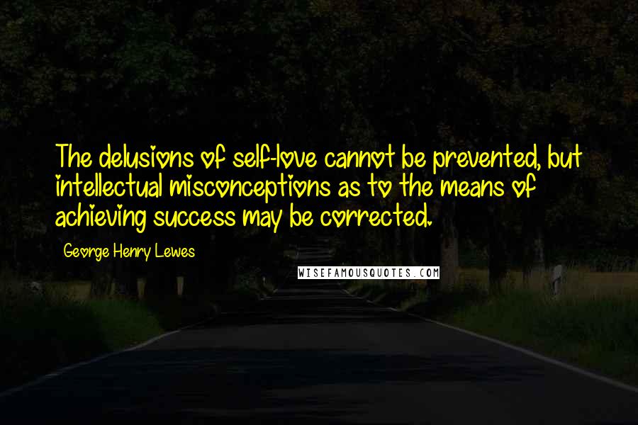 George Henry Lewes Quotes: The delusions of self-love cannot be prevented, but intellectual misconceptions as to the means of achieving success may be corrected.