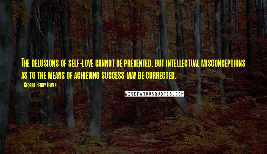 George Henry Lewes Quotes: The delusions of self-love cannot be prevented, but intellectual misconceptions as to the means of achieving success may be corrected.