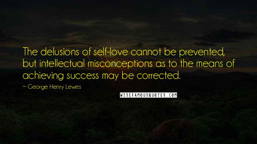 George Henry Lewes Quotes: The delusions of self-love cannot be prevented, but intellectual misconceptions as to the means of achieving success may be corrected.