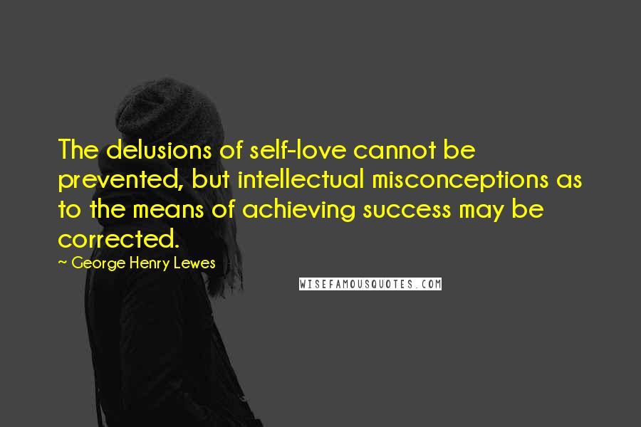 George Henry Lewes Quotes: The delusions of self-love cannot be prevented, but intellectual misconceptions as to the means of achieving success may be corrected.