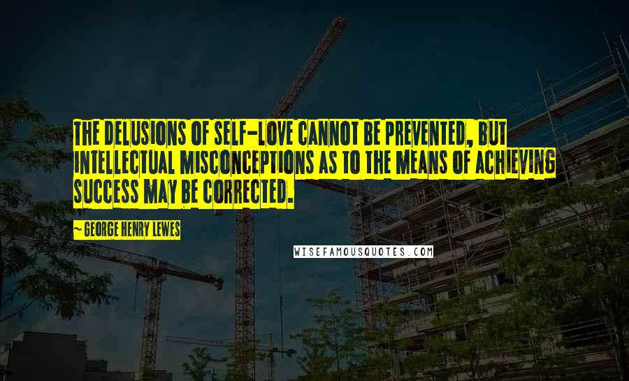 George Henry Lewes Quotes: The delusions of self-love cannot be prevented, but intellectual misconceptions as to the means of achieving success may be corrected.