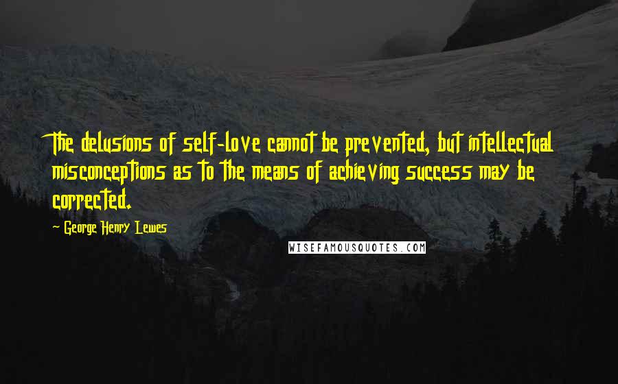 George Henry Lewes Quotes: The delusions of self-love cannot be prevented, but intellectual misconceptions as to the means of achieving success may be corrected.