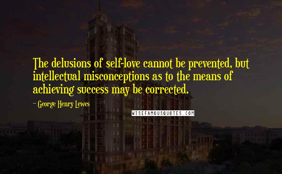 George Henry Lewes Quotes: The delusions of self-love cannot be prevented, but intellectual misconceptions as to the means of achieving success may be corrected.