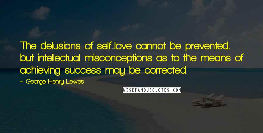 George Henry Lewes Quotes: The delusions of self-love cannot be prevented, but intellectual misconceptions as to the means of achieving success may be corrected.