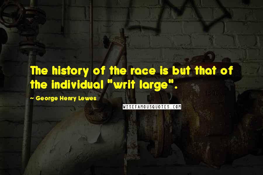 George Henry Lewes Quotes: The history of the race is but that of the individual "writ large".
