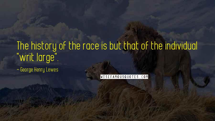 George Henry Lewes Quotes: The history of the race is but that of the individual "writ large".