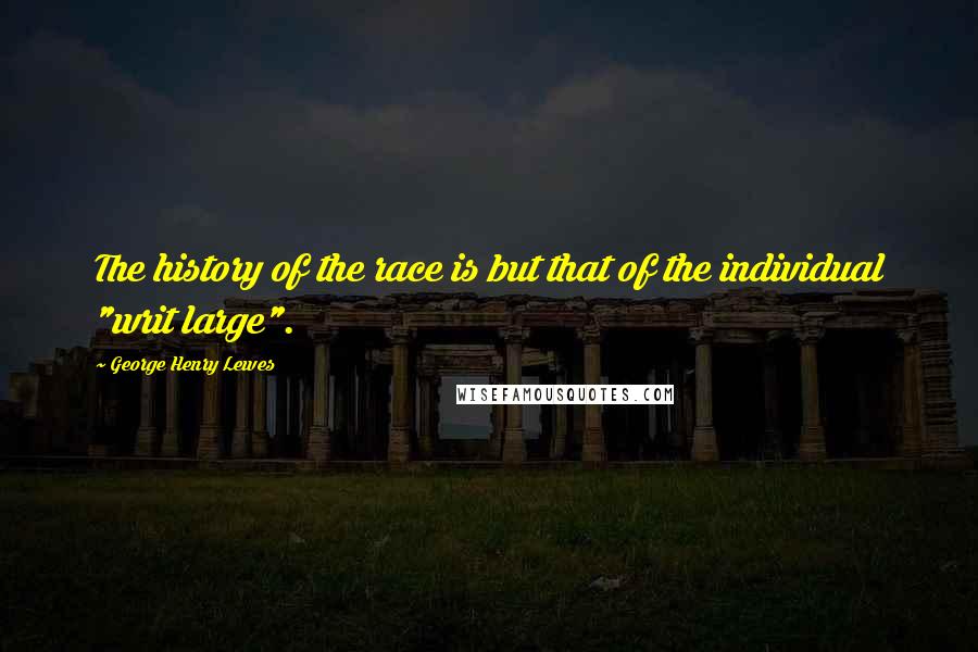 George Henry Lewes Quotes: The history of the race is but that of the individual "writ large".