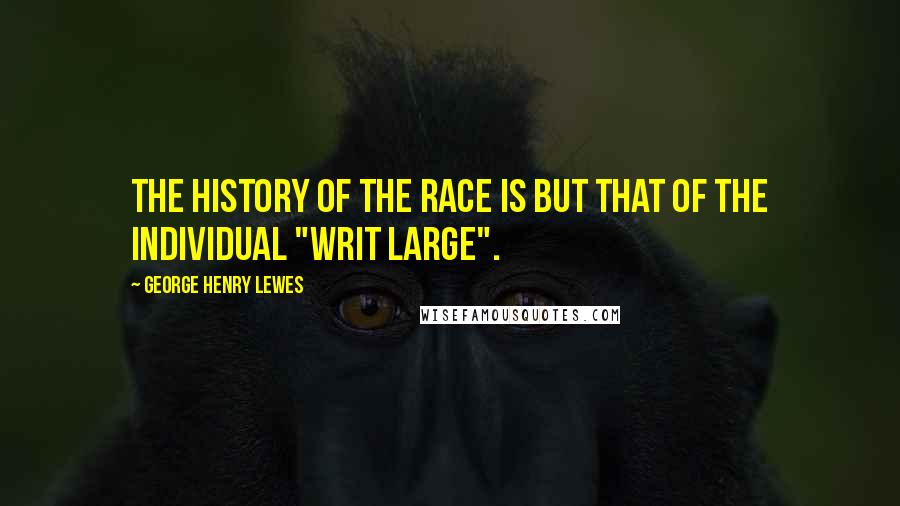 George Henry Lewes Quotes: The history of the race is but that of the individual "writ large".