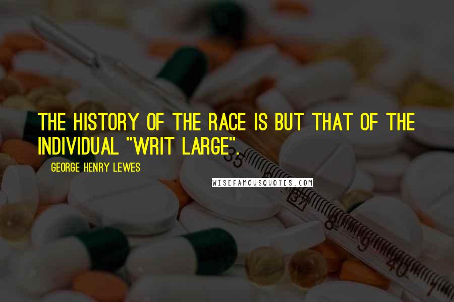 George Henry Lewes Quotes: The history of the race is but that of the individual "writ large".