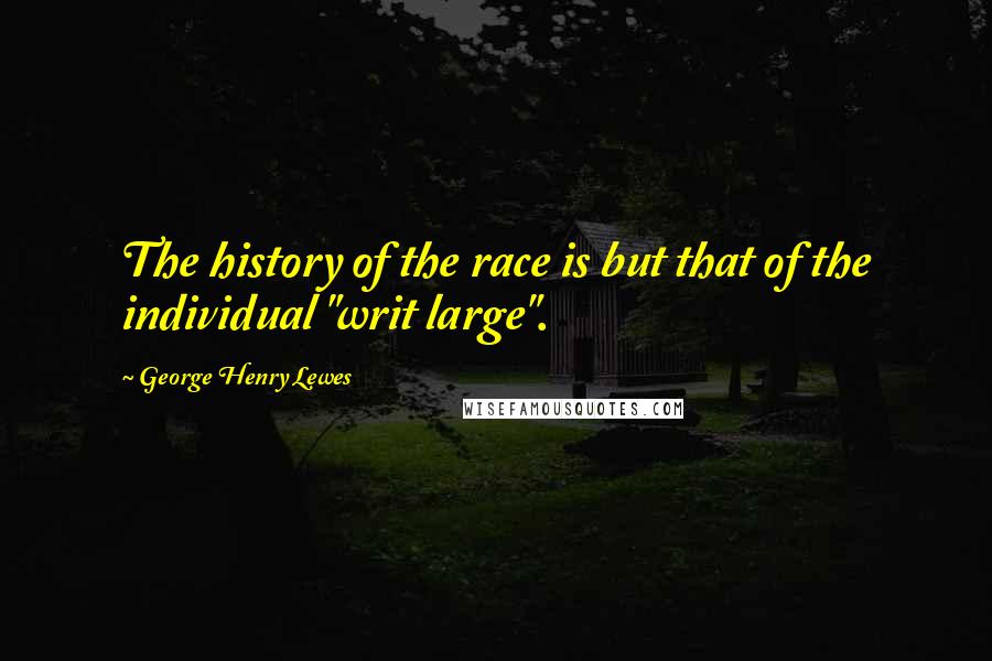 George Henry Lewes Quotes: The history of the race is but that of the individual "writ large".