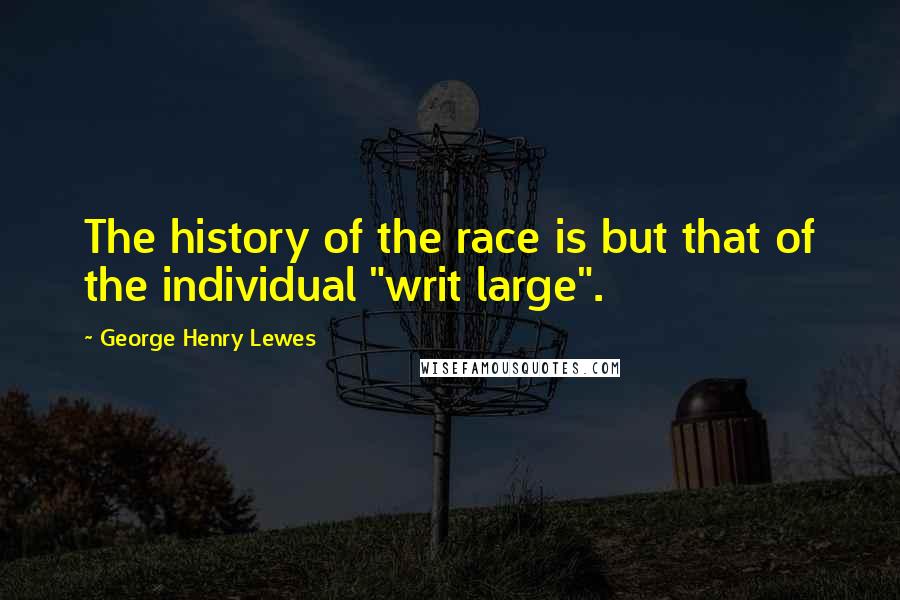 George Henry Lewes Quotes: The history of the race is but that of the individual "writ large".