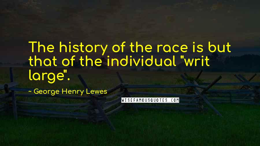 George Henry Lewes Quotes: The history of the race is but that of the individual "writ large".