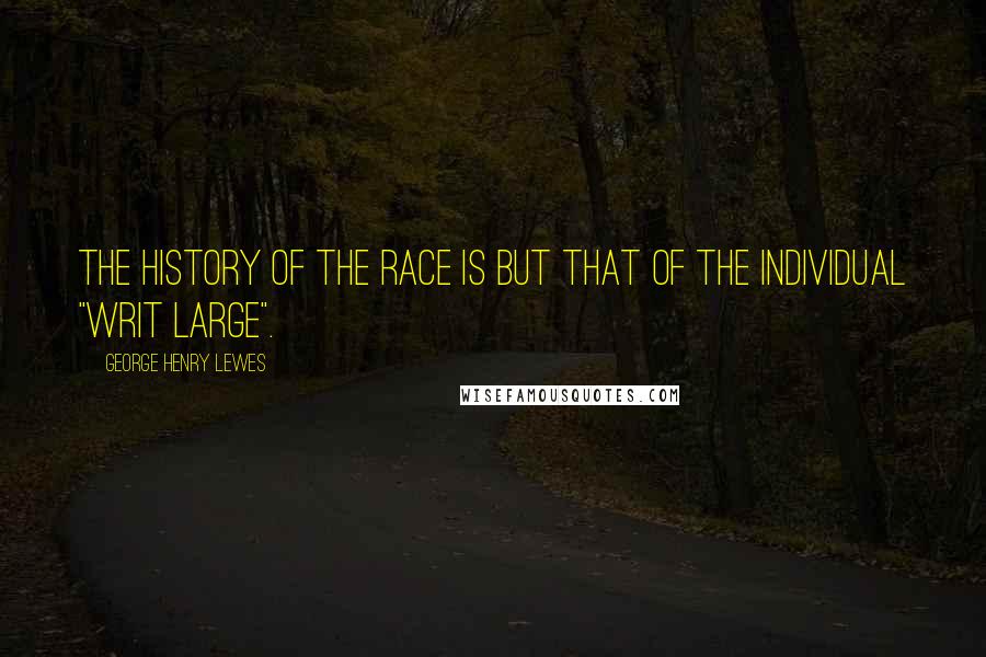 George Henry Lewes Quotes: The history of the race is but that of the individual "writ large".