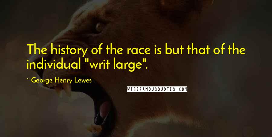 George Henry Lewes Quotes: The history of the race is but that of the individual "writ large".