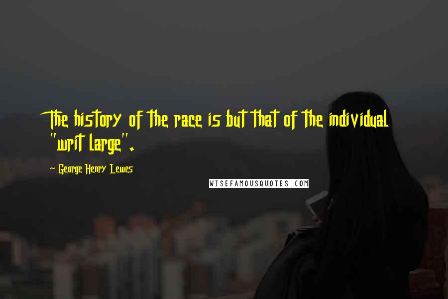 George Henry Lewes Quotes: The history of the race is but that of the individual "writ large".