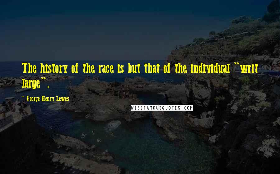 George Henry Lewes Quotes: The history of the race is but that of the individual "writ large".