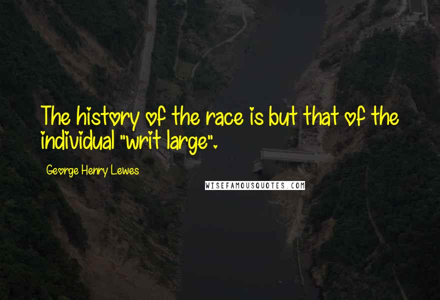 George Henry Lewes Quotes: The history of the race is but that of the individual "writ large".