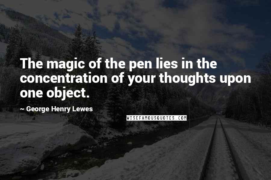 George Henry Lewes Quotes: The magic of the pen lies in the concentration of your thoughts upon one object.