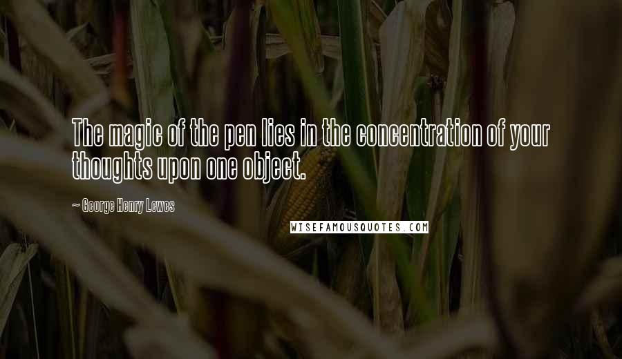 George Henry Lewes Quotes: The magic of the pen lies in the concentration of your thoughts upon one object.