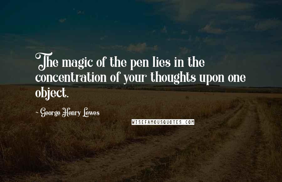 George Henry Lewes Quotes: The magic of the pen lies in the concentration of your thoughts upon one object.