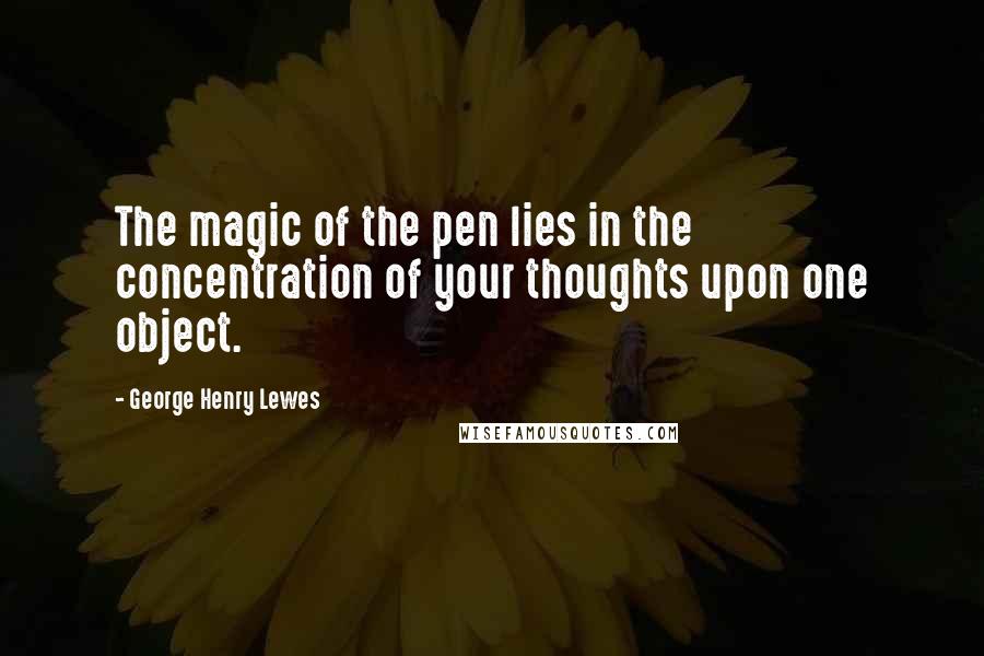 George Henry Lewes Quotes: The magic of the pen lies in the concentration of your thoughts upon one object.