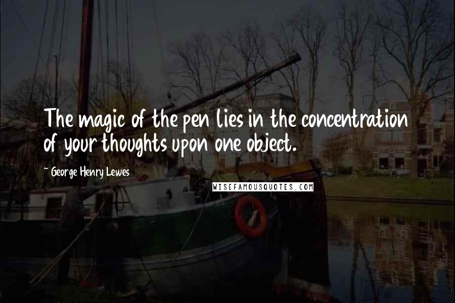 George Henry Lewes Quotes: The magic of the pen lies in the concentration of your thoughts upon one object.