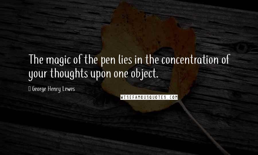 George Henry Lewes Quotes: The magic of the pen lies in the concentration of your thoughts upon one object.