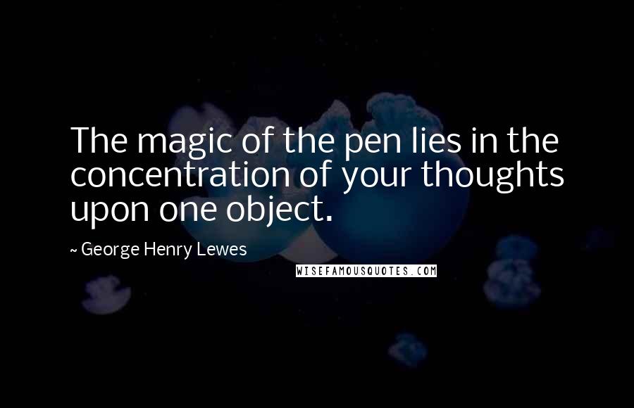 George Henry Lewes Quotes: The magic of the pen lies in the concentration of your thoughts upon one object.