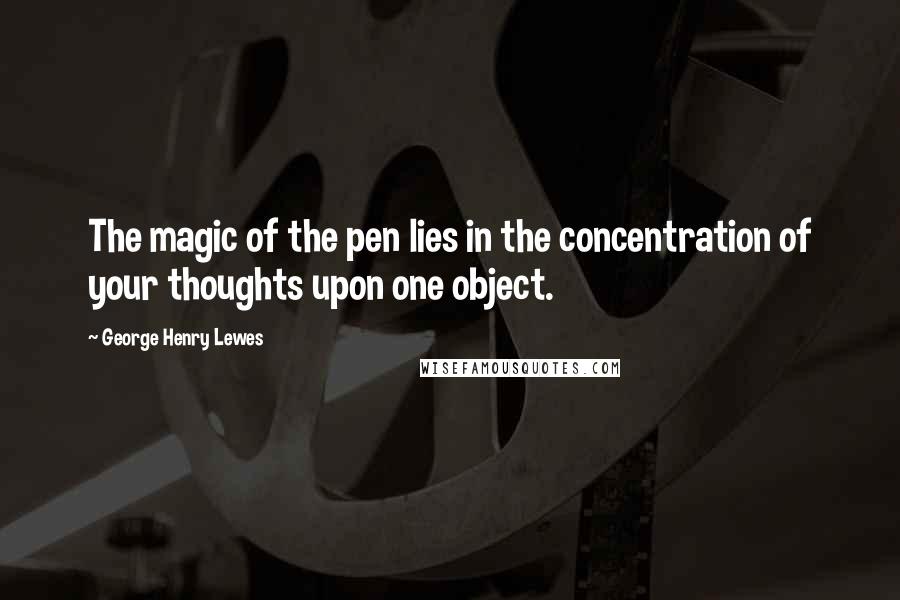 George Henry Lewes Quotes: The magic of the pen lies in the concentration of your thoughts upon one object.