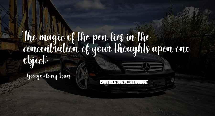 George Henry Lewes Quotes: The magic of the pen lies in the concentration of your thoughts upon one object.