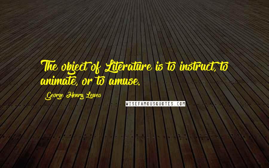 George Henry Lewes Quotes: The object of Literature is to instruct, to animate, or to amuse.