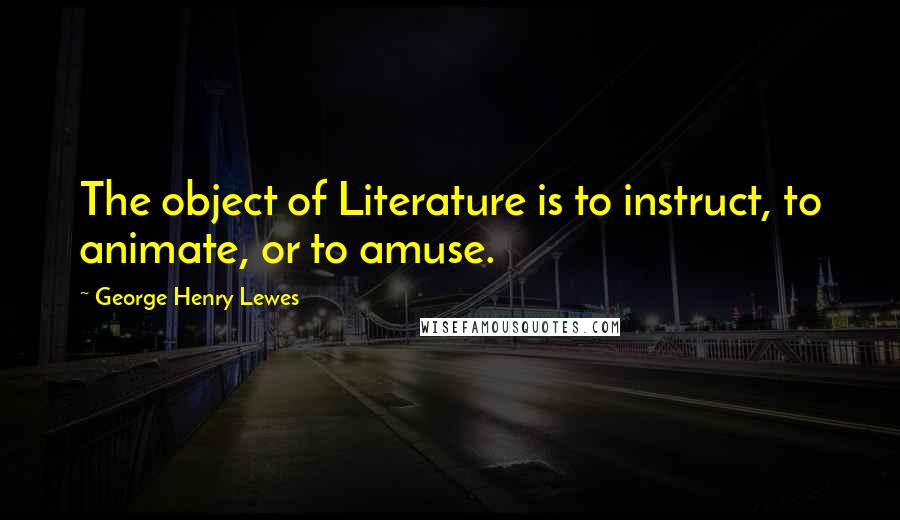 George Henry Lewes Quotes: The object of Literature is to instruct, to animate, or to amuse.