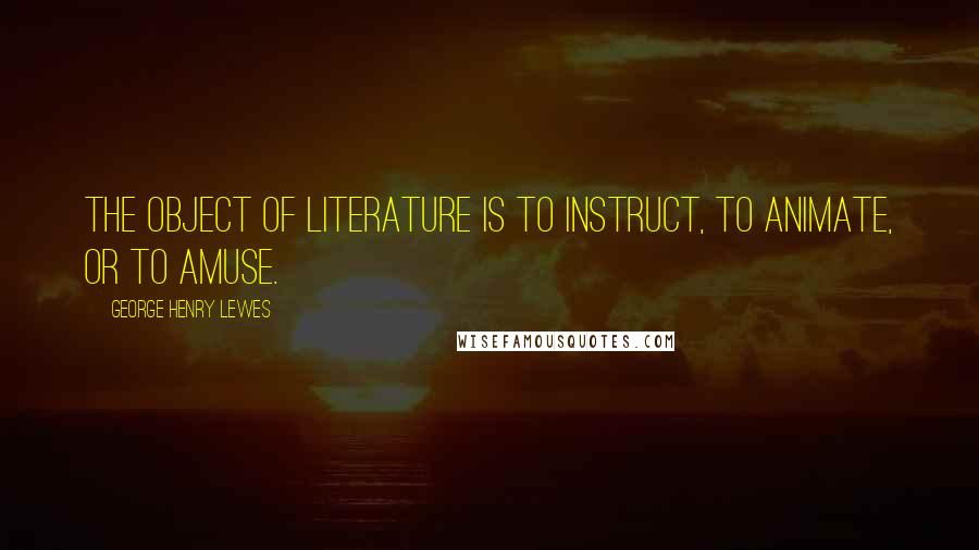 George Henry Lewes Quotes: The object of Literature is to instruct, to animate, or to amuse.