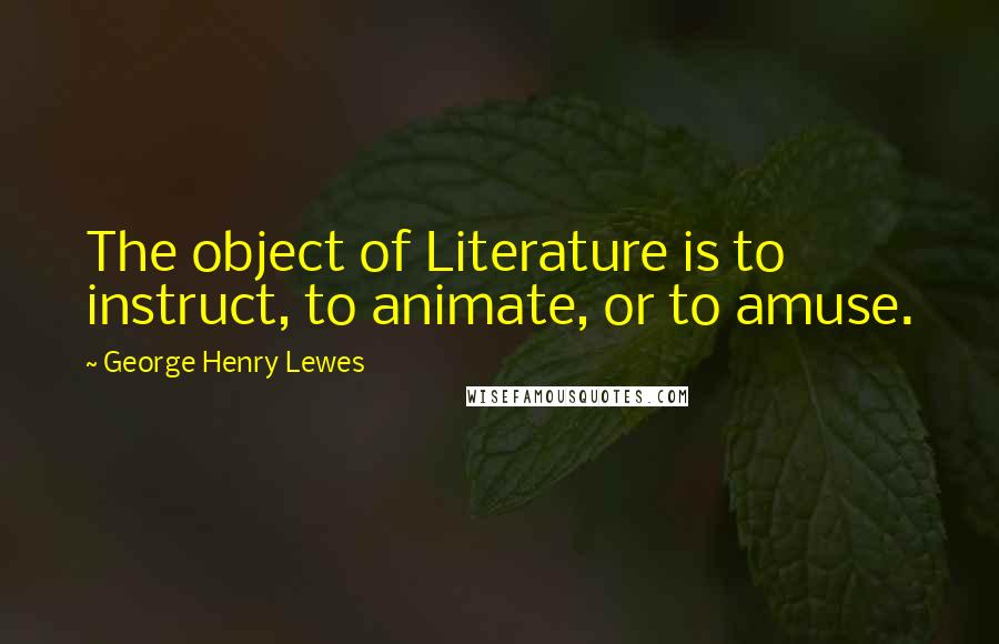 George Henry Lewes Quotes: The object of Literature is to instruct, to animate, or to amuse.