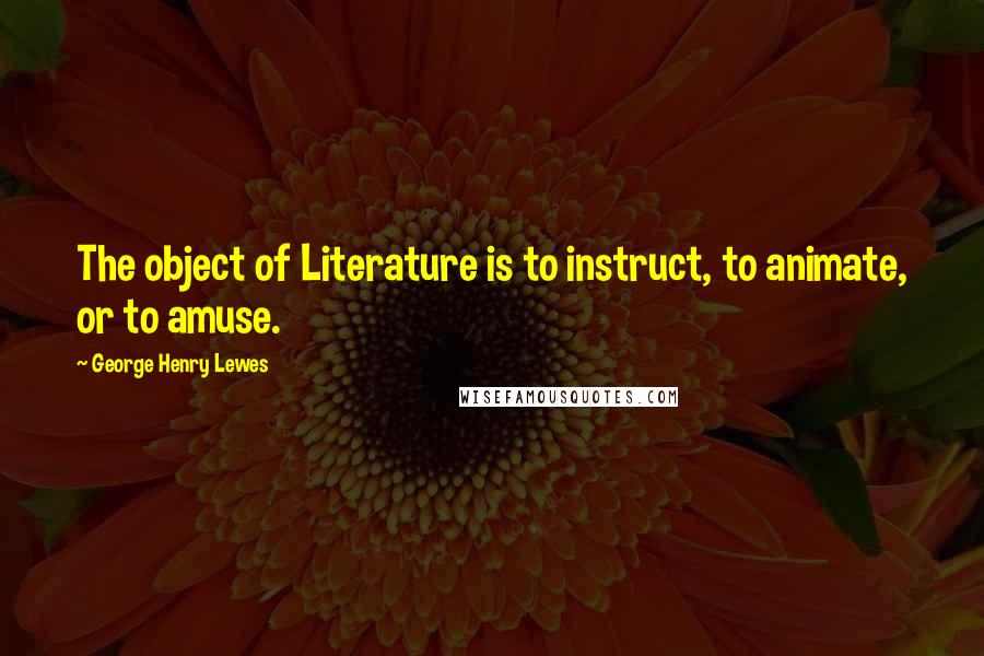 George Henry Lewes Quotes: The object of Literature is to instruct, to animate, or to amuse.