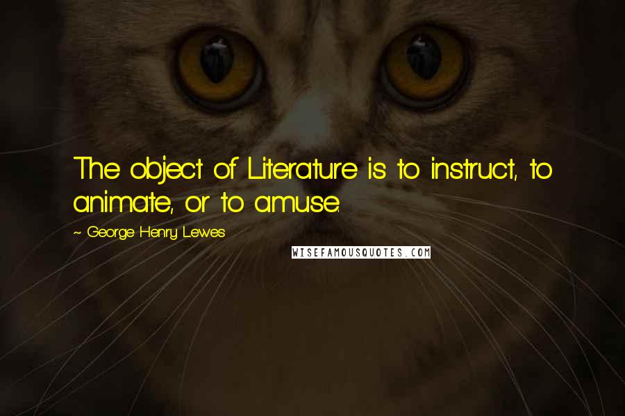 George Henry Lewes Quotes: The object of Literature is to instruct, to animate, or to amuse.