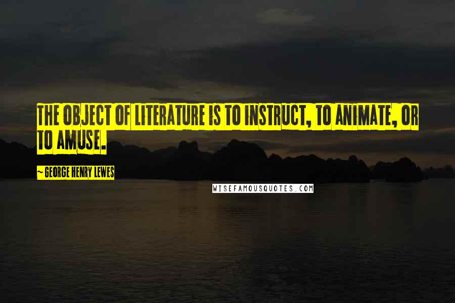 George Henry Lewes Quotes: The object of Literature is to instruct, to animate, or to amuse.