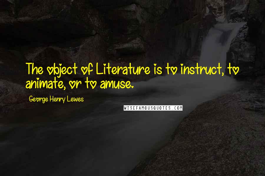 George Henry Lewes Quotes: The object of Literature is to instruct, to animate, or to amuse.