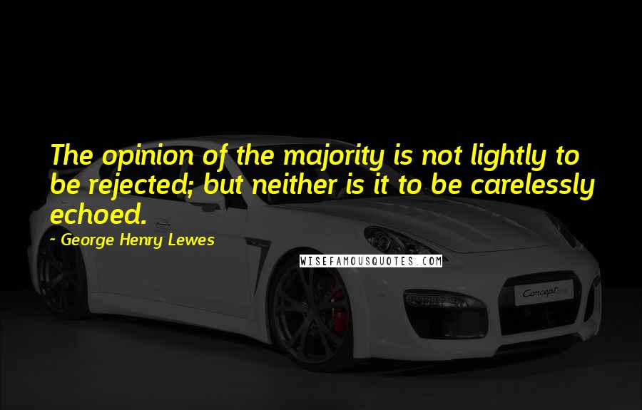 George Henry Lewes Quotes: The opinion of the majority is not lightly to be rejected; but neither is it to be carelessly echoed.