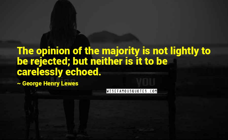 George Henry Lewes Quotes: The opinion of the majority is not lightly to be rejected; but neither is it to be carelessly echoed.