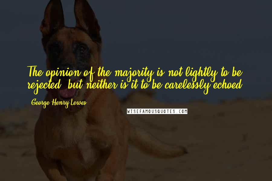 George Henry Lewes Quotes: The opinion of the majority is not lightly to be rejected; but neither is it to be carelessly echoed.