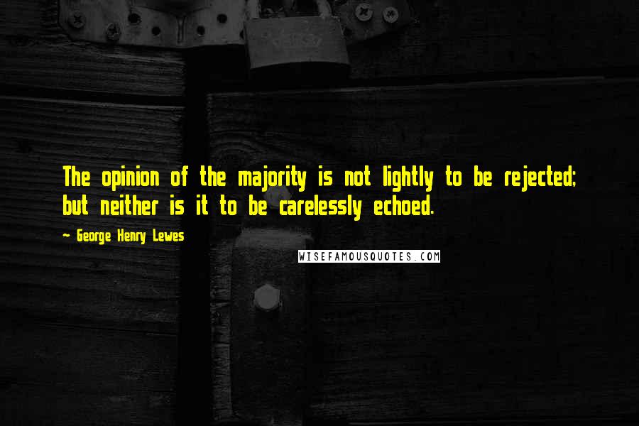 George Henry Lewes Quotes: The opinion of the majority is not lightly to be rejected; but neither is it to be carelessly echoed.