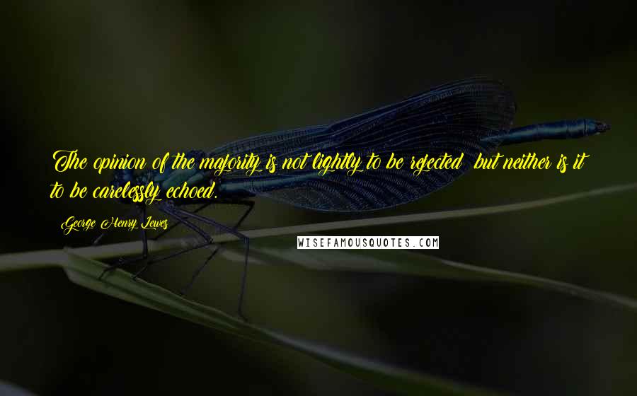 George Henry Lewes Quotes: The opinion of the majority is not lightly to be rejected; but neither is it to be carelessly echoed.
