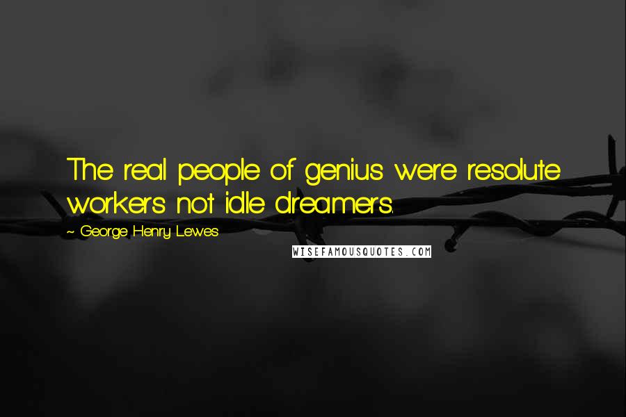 George Henry Lewes Quotes: The real people of genius were resolute workers not idle dreamers.