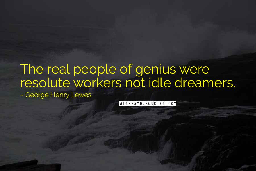 George Henry Lewes Quotes: The real people of genius were resolute workers not idle dreamers.