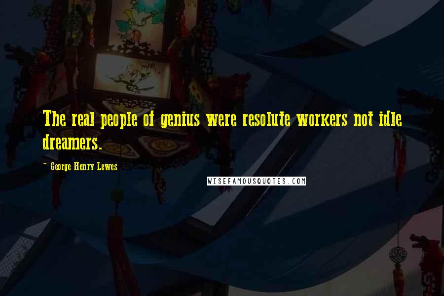 George Henry Lewes Quotes: The real people of genius were resolute workers not idle dreamers.