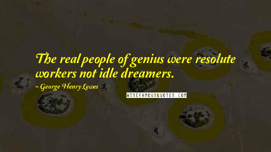 George Henry Lewes Quotes: The real people of genius were resolute workers not idle dreamers.