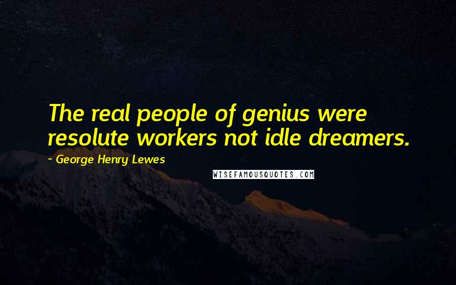 George Henry Lewes Quotes: The real people of genius were resolute workers not idle dreamers.