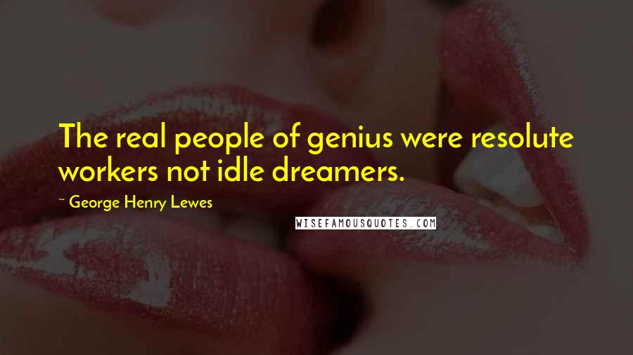 George Henry Lewes Quotes: The real people of genius were resolute workers not idle dreamers.