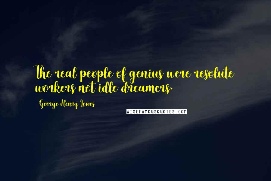 George Henry Lewes Quotes: The real people of genius were resolute workers not idle dreamers.